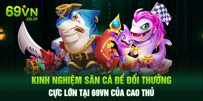 Kinh nghiệm săn cá để đổi thưởng cực lớn tại 69vn của cao thủ Kinh nghiệm săn cá để đổi thưởng cực lớn tại 69vn của cao thủ