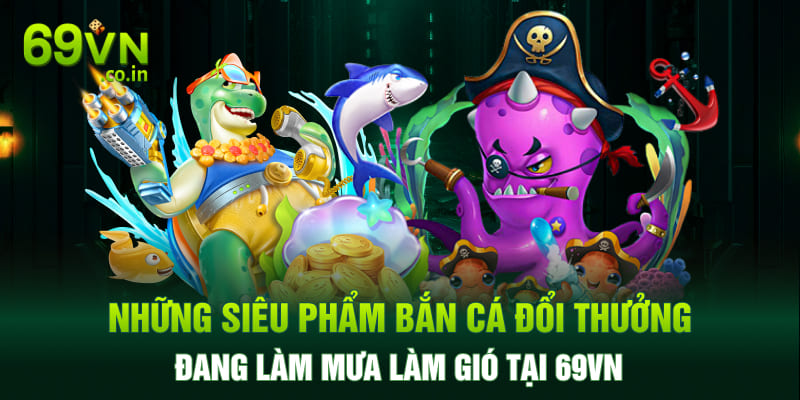 Những siêu phẩm bắn cá đổi thưởng đang làm mưa làm gió tại 69vn Những siêu phẩm bắn cá đổi thưởng đang làm mưa làm gió tại 69vn