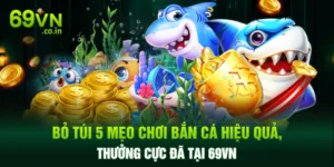 Bỏ Túi 5 Mẹo Chơi Bắn Cá Hiệu Quả, Thưởng Cực Đã Tại 69VN